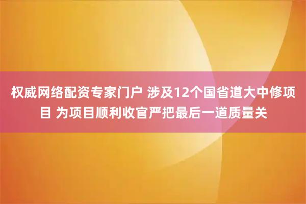 权威网络配资专家门户 涉及12个国省道大中修项目 为项目顺利收官严把最后一道质量关