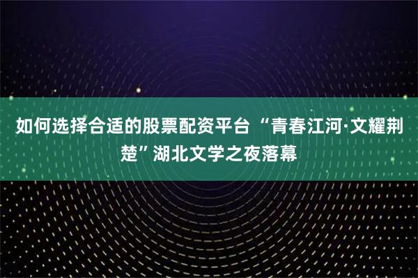 如何选择合适的股票配资平台 “青春江河·文耀荆楚”湖北文学之夜落幕