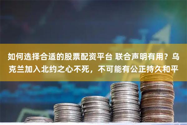 如何选择合适的股票配资平台 联合声明有用？乌克兰加入北约之心不死，不可能有公正持久和平