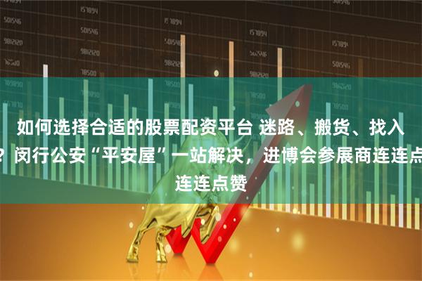 如何选择合适的股票配资平台 迷路、搬货、找入口？闵行公安“平安屋”一站解决，进博会参展商连连点赞