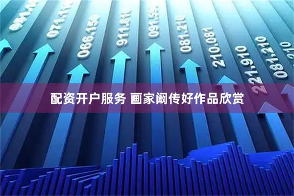 配资开户服务 画家阚传好作品欣赏