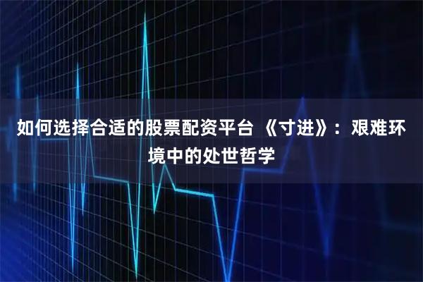 如何选择合适的股票配资平台 《寸进》：艰难环境中的处世哲学