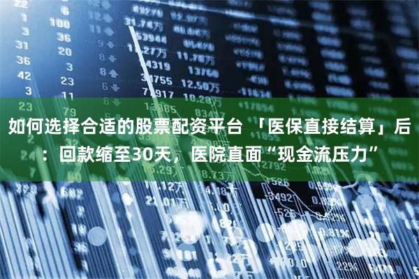如何选择合适的股票配资平台 「医保直接结算」后：回款缩至30天，医院直面“现金流压力”