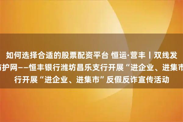 如何选择合适的股票配资平台 恒运·营丰丨双线发力护民生 织密安全防护网——恒丰银行潍坊昌乐支行开展“进企业、进集市”反假反诈宣传活动