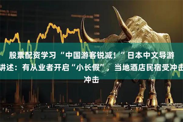 股票配资学习 “中国游客锐减！”日本中文导游讲述：有从业者开启“小长假”，当地酒店民宿受冲击