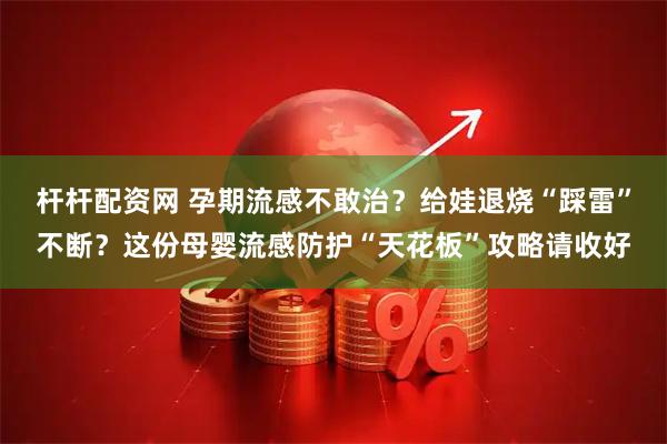 杆杆配资网 孕期流感不敢治？给娃退烧“踩雷”不断？这份母婴流感防护“天花板”攻略请收好