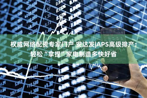 权威网络配资专家门户 安达发|APS高级排产：轻松“拿捏”家电制造多快好省
