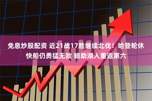 免息炒股配资 近21战17胜继续北伐！哈登轮休快船仍勇猛无敌 暗助湖人重返第六