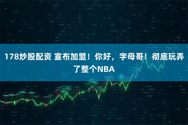 178炒股配资 宣布加盟！你好，字母哥！彻底玩弄了整个NBA
