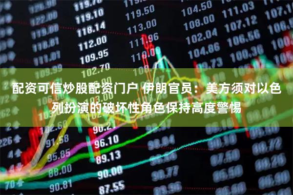 配资可信炒股配资门户 伊朗官员：美方须对以色列扮演的破坏性角色保持高度警惕