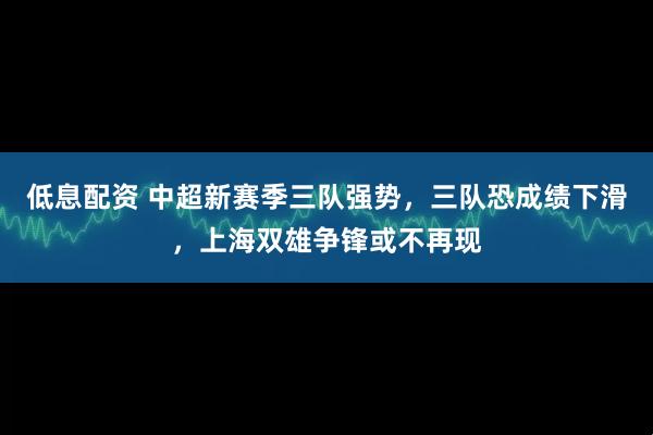 低息配资 中超新赛季三队强势，三队恐成绩下滑，上海双雄争锋或不再现