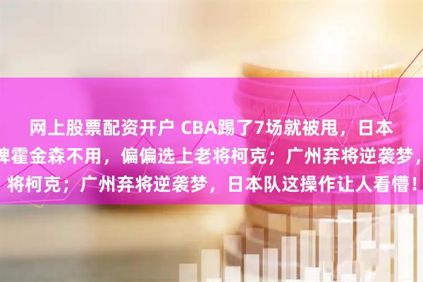 网上股票配资开户 CBA踢了7场就被甩，日本男篮却抢着用，放着王牌霍金森不用，偏偏选上老将柯克；广州弃将逆袭梦，日本队这操作让人看懵！
