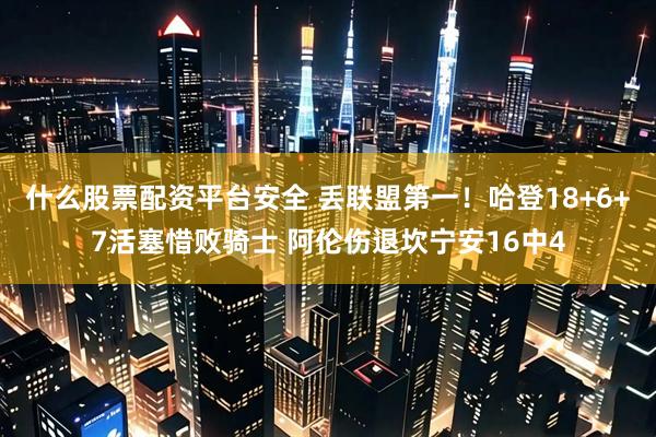 什么股票配资平台安全 丢联盟第一!哈登18+6+7活塞惜败骑士 阿伦伤退坎宁安16中4