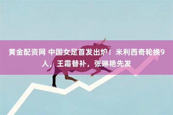 黄金配资网 中国女足首发出炉！米利西奇轮换9人，王霜替补，张琳艳先发
