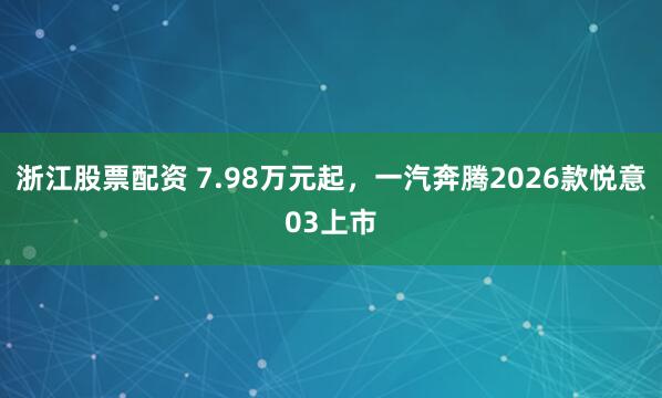 浙江股票配资 7.98万元起，一汽奔腾2026款悦意03上市