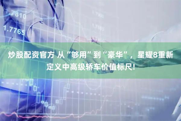 炒股配资官方 从“够用”到“豪华”,星耀8重新定义中高级轿车价值标尺!