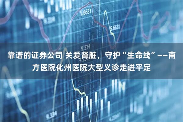 靠谱的证券公司 关爱肾脏,守护“生命线”——南方医院化州医院大型义诊走进平定