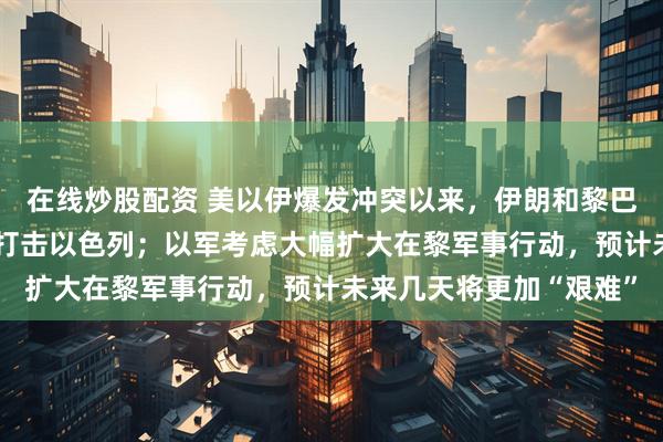 在线炒股配资 美以伊爆发冲突以来,伊朗和黎巴嫩真主党“首次”协同打击以色列;以军考虑大幅扩大在黎军事行动,预计未来几天将更加“艰难”