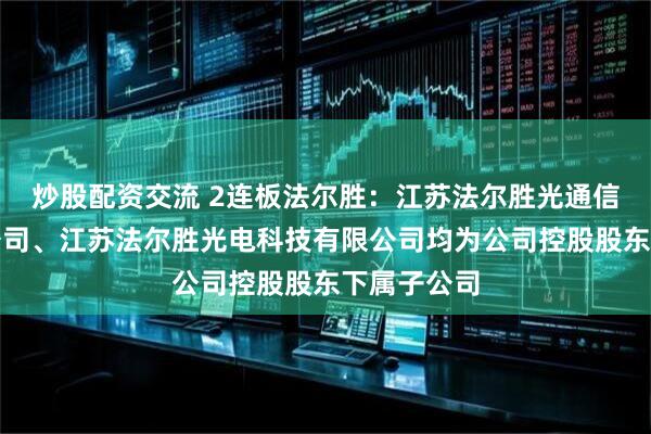 炒股配资交流 2连板法尔胜：江苏法尔胜光通信科技有限公司、江苏法尔胜光电科技有限公司均为公司控股股东下属子公司