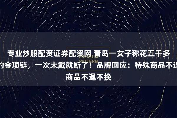 专业炒股配资证券配资网 青岛一女子称花五千多元买的金项链，一次未戴就断了！品牌回应：特殊商品不退不换