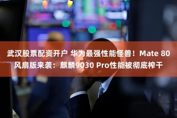 武汉股票配资开户 华为最强性能怪兽!Mate 80风扇版来袭:麒麟9030 Pro性能被彻底榨干