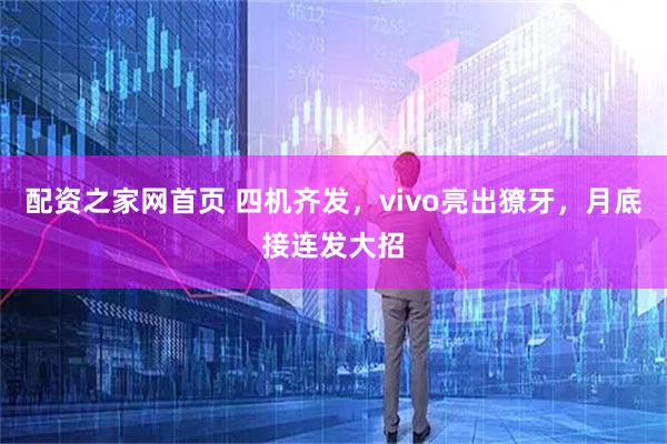 配资之家网首页 四机齐发,vivo亮出獠牙,月底接连发大招