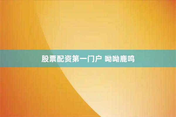 股票配资第一门户 呦呦鹿鸣