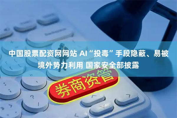 中国股票配资网网站 AI“投毒”手段隐蔽、易被境外势力利用 国家安全部披露